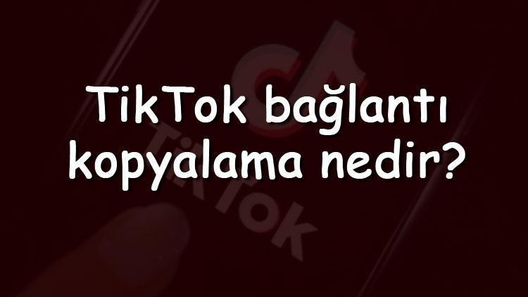 TikTok bağlantı kopyalama nedir, ne işe yarar ve nasıl yapılır