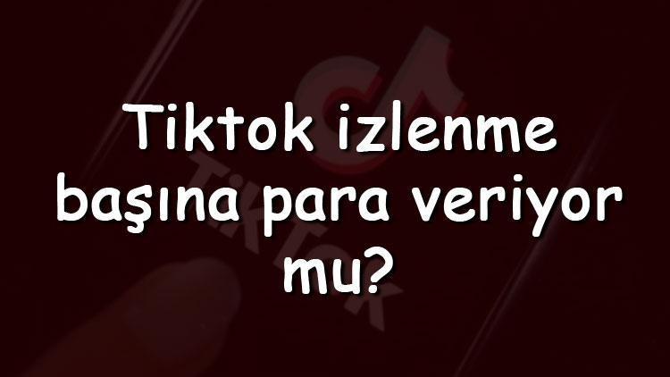 TikTok izlenme başına para veriyor mu Tiktok kaç izlenmeye para veriyor