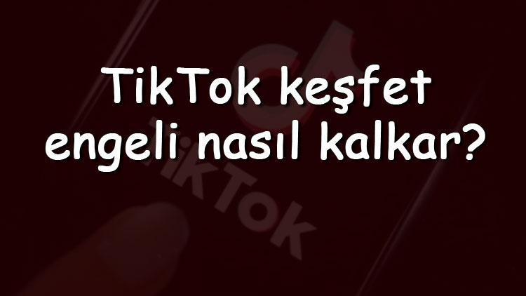 TikTok keşfet engeli nasıl kalkar TikTok keşfet engeli nasıl kaldırılır