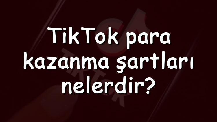 TikTok para kazanma şartları nelerdir TikTokda para kazanmak için gereken şartlar