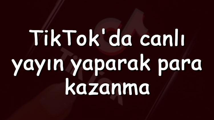 TikTokda canlı yayın yaparak para kazanma nasıl gerçekleştirilir TikTokdan nasıl para kazanılır