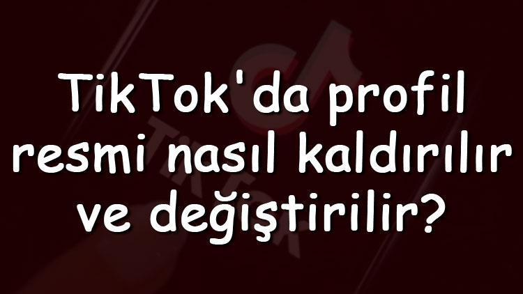 TikTokda profil resmi nasıl kaldırılır ve değiştirilir TikTok profil resmi değiştirme