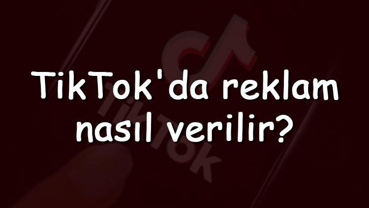 TikTokda reklam nasıl verilir TikTok reklam verme adımları ve ücretleri