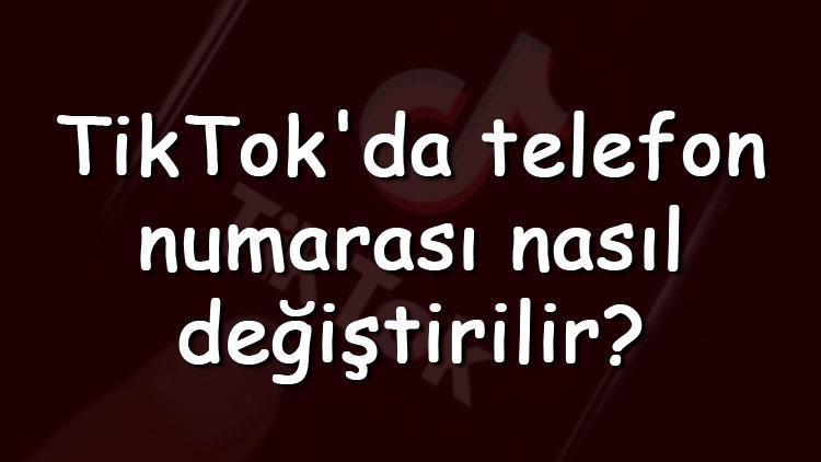 TikTokda telefon numarası nasıl değiştirilir TikTok telefon numarası değiştirme adımları