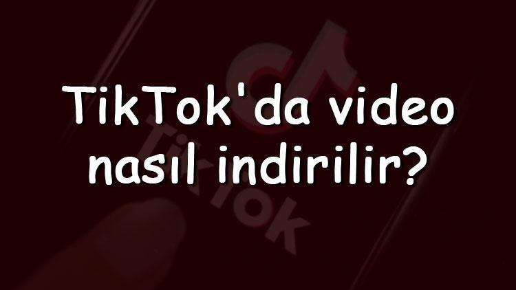 TikTokda video nasıl indirilir TikTokda video kaydetme adımları