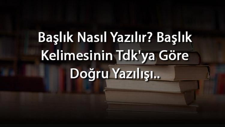 Başlık Nasıl Yazılır Başlık Kelimesinin Tdkya Göre Doğru Yazılışı..