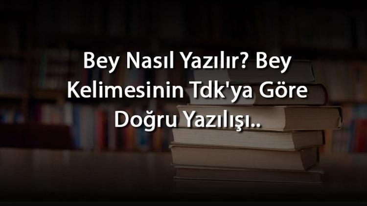 Bey Nasıl Yazılır Bey Kelimesinin Tdkya Göre Doğru Yazılışı..