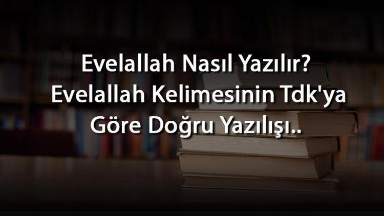 Evelallah Nasıl Yazılır Evelallah Kelimesinin Tdkya Göre Doğru Yazılışı..