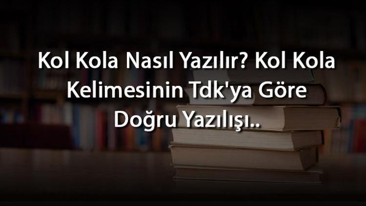 Kol Kola Nasıl Yazılır Kol Kola Kelimesinin Tdkya Göre Doğru Yazılışı..