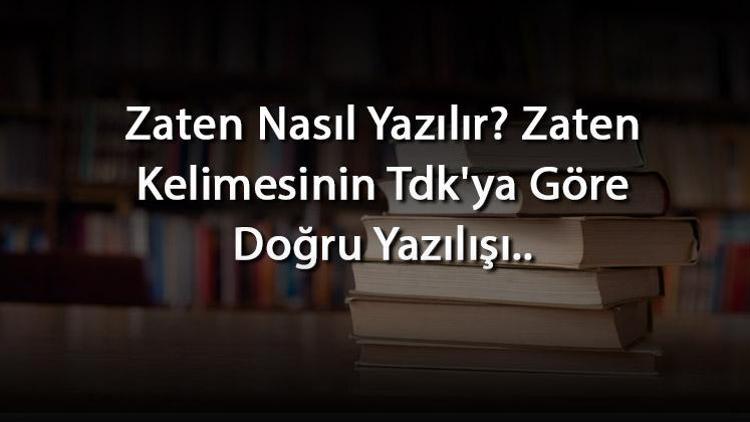 Zaten Nasıl Yazılır Zaten Kelimesinin Tdkya Göre Doğru Yazılışı..