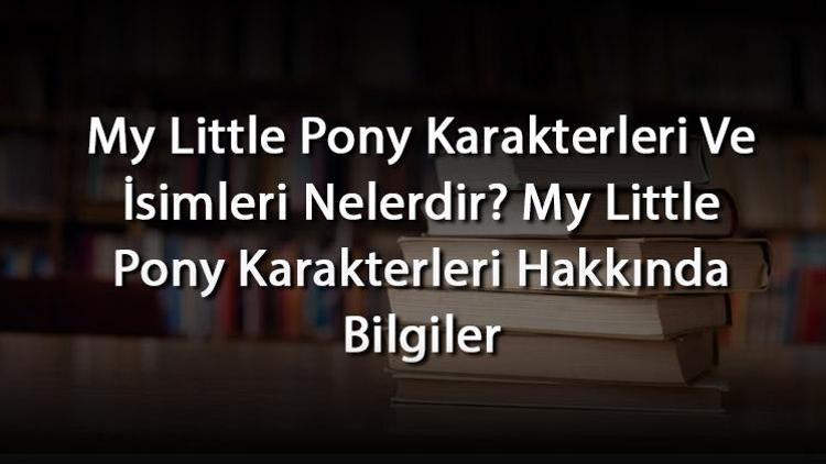 My Little Pony Karakterleri Ve İsimleri Nelerdir? My Little Pony Karakterleri Hakkında Bilgiler