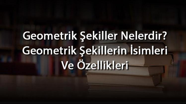 Geometrik Şekiller Nelerdir Geometrik Şekillerin İsimleri Ve Özellikleri