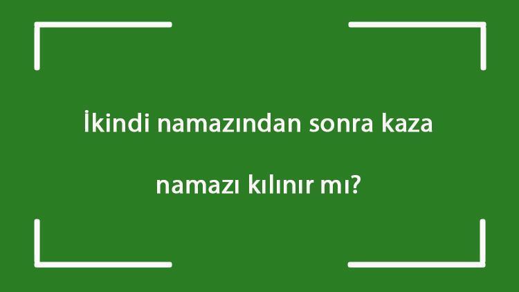 İkindi namazından sonra kaza namazı kılınır mı İkindi namazından sonra öğle ve sabah namazı kazası kılınabilir mi