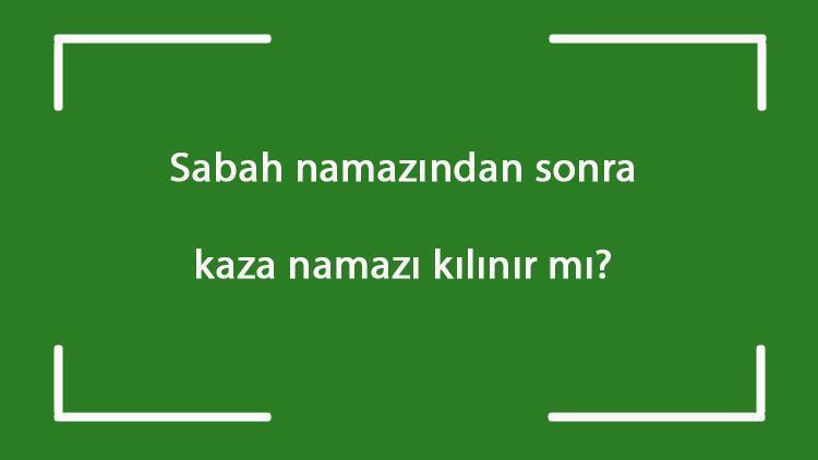 Sabah namazından sonra kaza namazı kılınır mı Sabah namazından sonra yatsı namazı kaza edilebilir mi