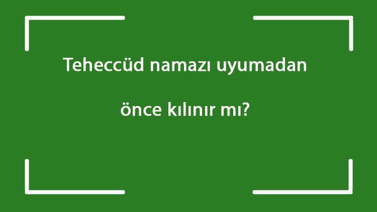 Teheccüd namazı uyumadan önce kılınır mı Teheccüd namazı sabah namazından önce kılınabilir mi