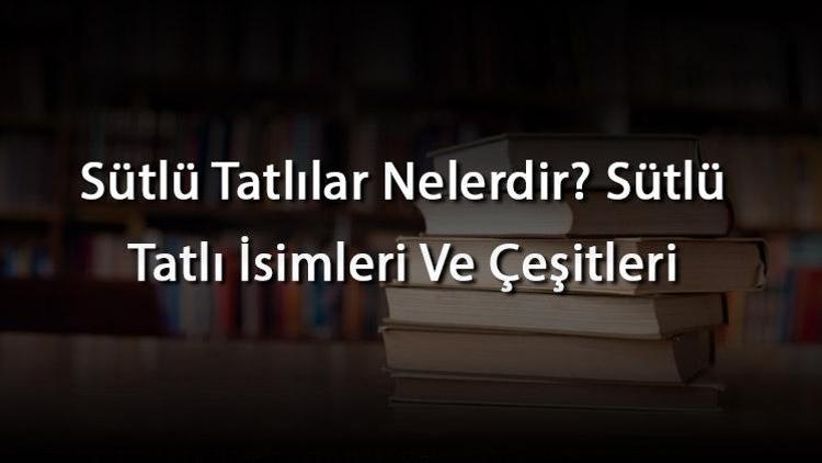 Sütlü Tatlılar Nelerdir Sütlü Tatlı İsimleri Ve Çeşitleri