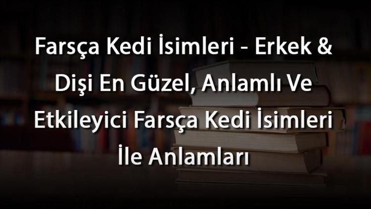 Farsça Kedi İsimleri - Erkek & Dişi En Güzel, Anlamlı Ve Etkileyici Farsça Kedi İsimleri İle Anlamları