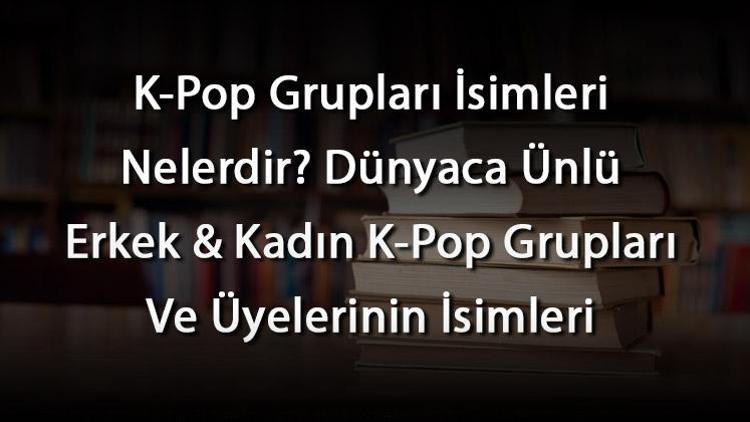 K-Pop Grupları İsimleri Nelerdir Dünyaca Ünlü Erkek & Kadın K-Pop Grupları Ve Üyelerinin İsimleri