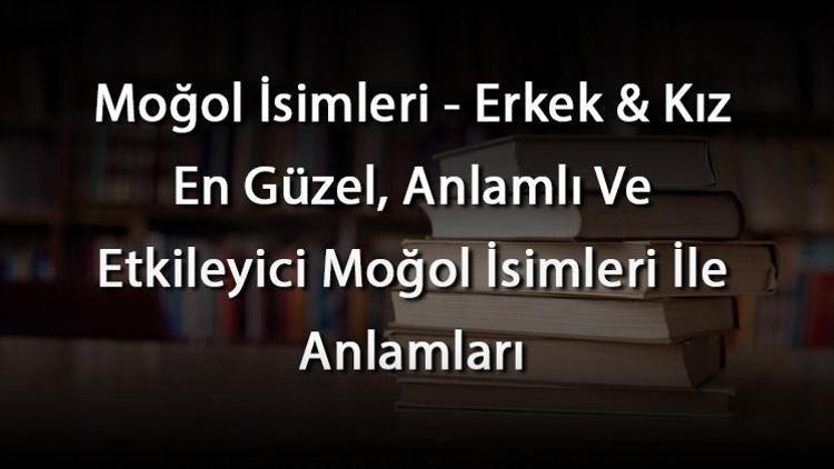 Moğol İsimleri - Erkek & Kız En Güzel, Anlamlı Ve Etkileyici Moğol İsimleri İle Anlamları