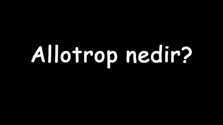 Allotrop nedir Hangi maddeler allotroptur Allotrop atomların kimyasal özellikleri nelerdir