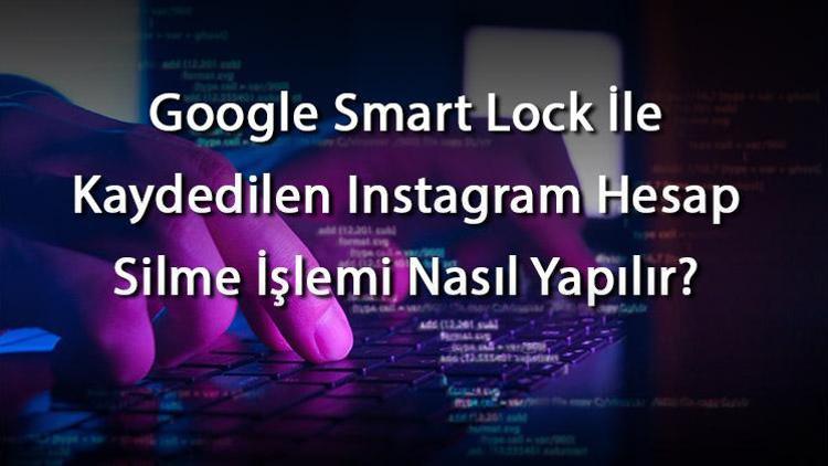 Google Smart Lock İle Kaydedilen Instagram Hesap Silme İşlemi Nasıl Yapılır