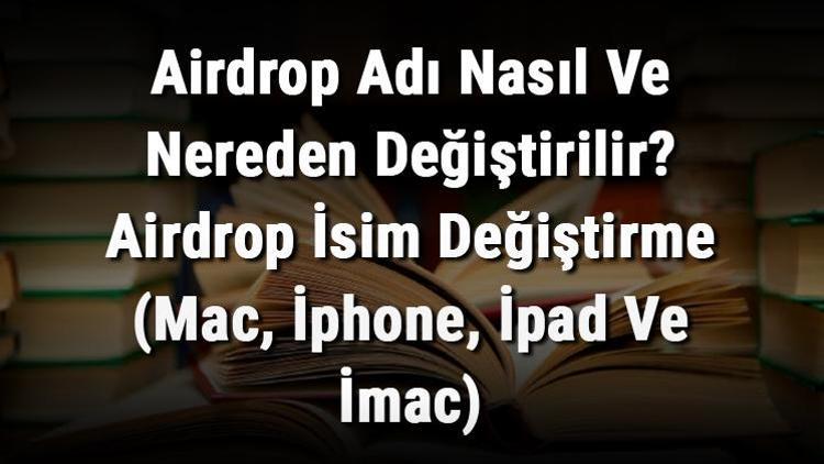 Airdrop Adı Nasıl Ve Nereden Değiştirilir Airdrop İsim Değiştirme (Mac, İphone, İpad Ve İmac)