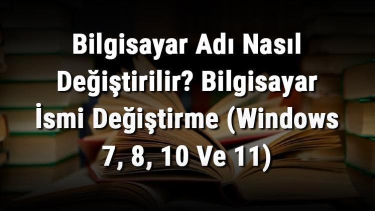 Bilgisayar Adı Nasıl Değiştirilir Bilgisayar İsmi Değiştirme (Windows 7, 8, 10 Ve 11)