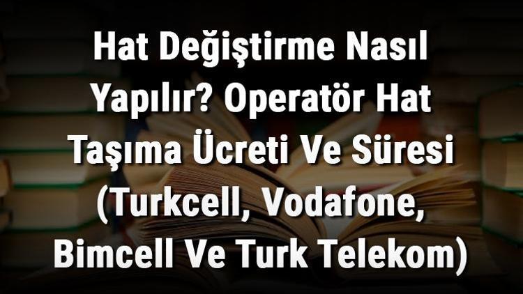 Hat Değiştirme Nasıl Yapılır Operatör Hat Taşıma Ücreti Ve Süresi (Turkcell, Vodafone, Bimcell Ve Turk Telekom)