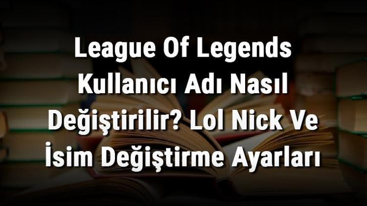League Of Legends Kullanıcı Adı Nasıl Değiştirilir Lol Nick Ve İsim Değiştirme Ayarları