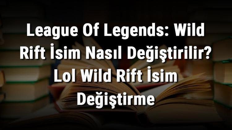 League Of Legends: Wild Rift İsim Nasıl Değiştirilir Lol Wild Rift İsim Değiştirme