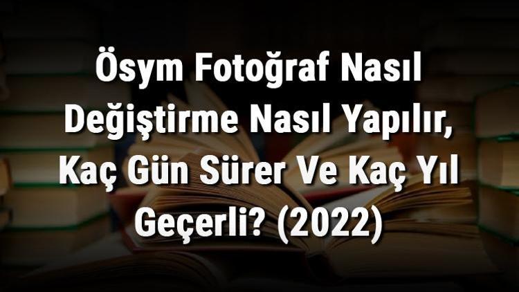 Ösym Fotoğraf Nasıl Değiştirme Nasıl Yapılır, Kaç Gün Sürer Ve Kaç Yıl Geçerli (2022)