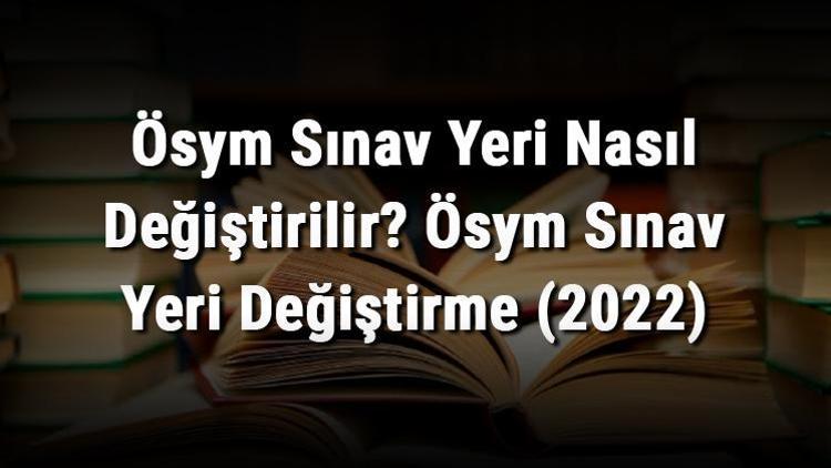 Ösym Sınav Yeri Nasıl Değiştirilir Ösym Sınav Yeri Değiştirme (2022)