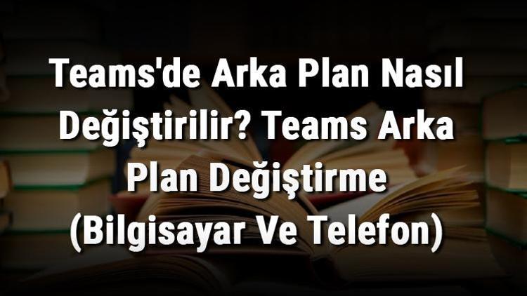 Teamsde Arka Plan Nasıl Değiştirilir Teams Arka Plan Değiştirme (Bilgisayar Ve Telefon)