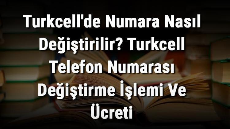 Turkcellde Numara Nasıl Değiştirilir Turkcell Telefon Numarası Değiştirme İşlemi Ve Ücreti