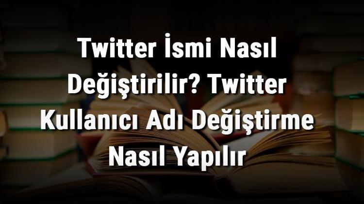 Twitter İsmi Nasıl Değiştirilir Twitter Kullanıcı Adı Değiştirme Nasıl Yapılır