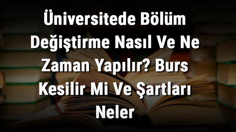 Üniversitede Bölüm Değiştirme Nasıl Ve Ne Zaman Yapılır Burs Kesilir Mi Ve Şartları Neler