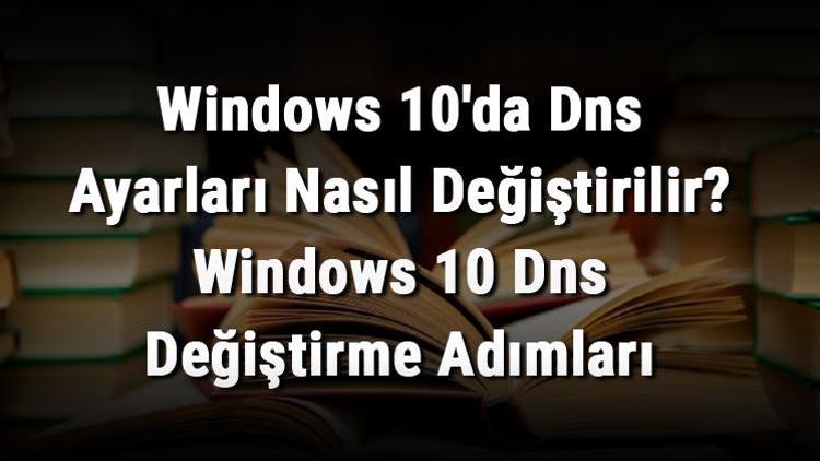 Windows 10da Dns Ayarları Nasıl Değiştirilir Windows 10 Dns Değiştirme Adımları