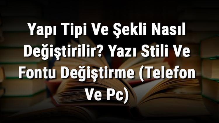 Yapı Tipi Ve Şekli Nasıl Değiştirilir Yazı Stili Ve Fontu Değiştirme (Telefon Ve Pc)