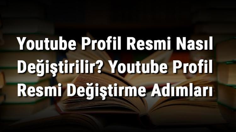 Youtube Profil Resmi Nasıl Değiştirilir Youtube Profil Resmi Değiştirme Adımları