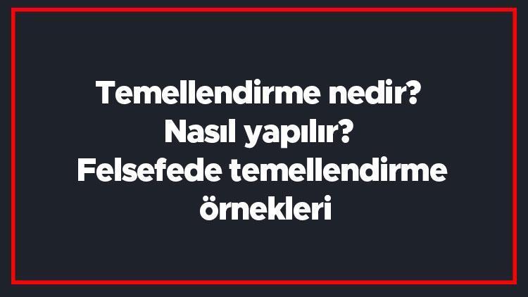 Temellendirme nedir Nasıl yapılır Felsefede temellendirme örnekleri