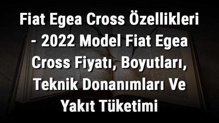 Fiat Egea Cross Özellikleri - 2022 Model Fiat Egea Cross Fiyatı, Boyutları, Teknik Donanımları Ve Yakıt Tüketimi