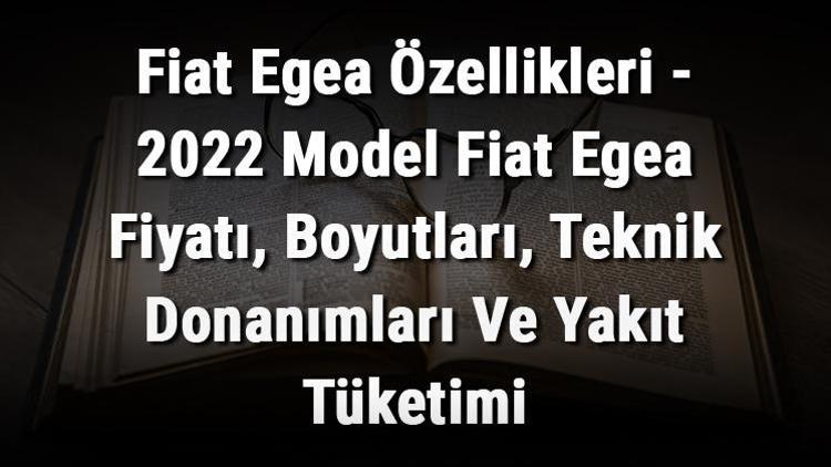 Fiat Egea Özellikleri - 2022 Model Fiat Egea Fiyatı, Boyutları, Teknik Donanımları Ve Yakıt Tüketimi