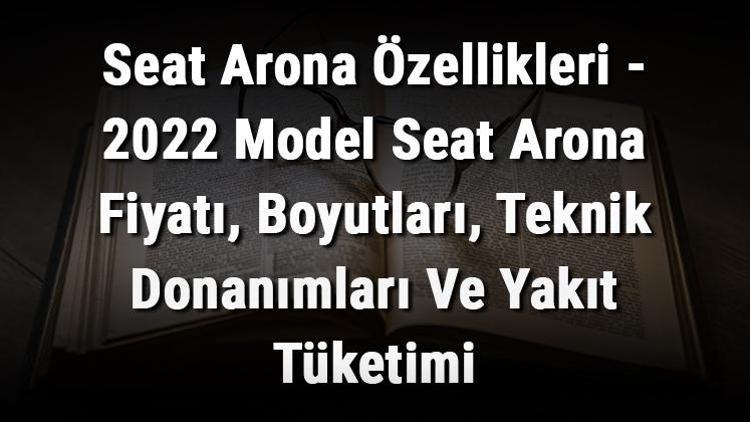 Seat Arona Özellikleri - 2022 Model Seat Arona Fiyatı, Boyutları, Teknik Donanımları Ve Yakıt Tüketimi