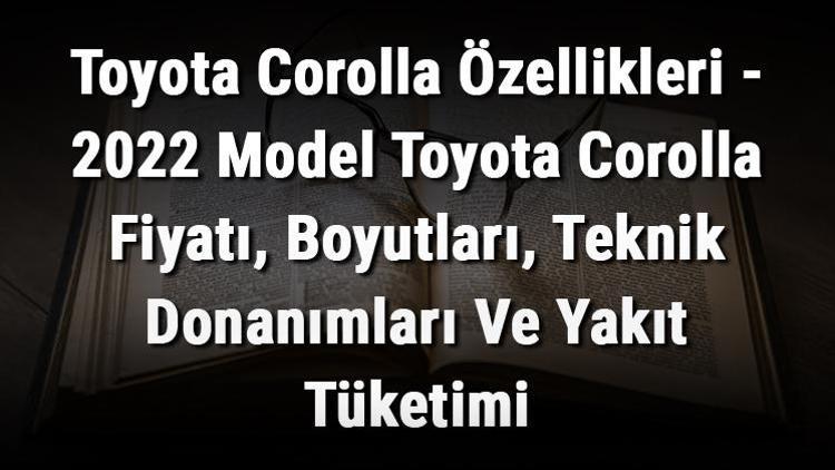 Toyota Corolla Özellikleri - 2022 Model Toyota Corolla Fiyatı, Boyutları, Teknik Donanımları Ve Yakıt Tüketimi