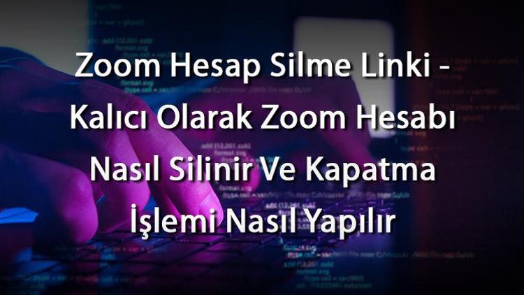 Zoom Hesap Silme Linki - Kalıcı Olarak Zoom Hesabı Nasıl Silinir Ve Kapatma İşlemi Nasıl Yapılır