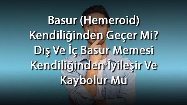 Basur (Hemeroid) Kendiliğinden Geçer Mi Dış Ve İç Basur Memesi Kendiliğinden İyileşir Ve Kaybolur Mu