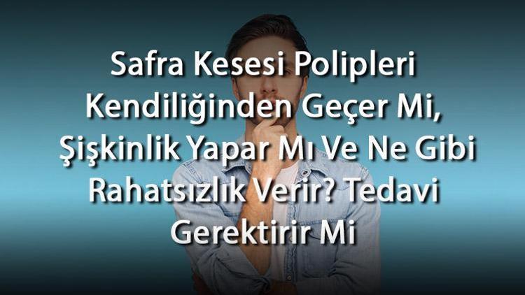 Safra Kesesi Polipleri Kendiliğinden Geçer Mi, Şişkinlik Yapar Mı Ve Ne Gibi Rahatsızlık Verir Tedavi Gerektirir Mi