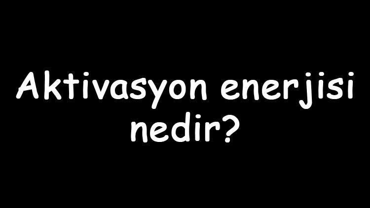 Aktivasyon enerjisi nedir Nelere bağlıdır Aktivasyon enerjisi nasıl düşürülür Nasıl bulunur