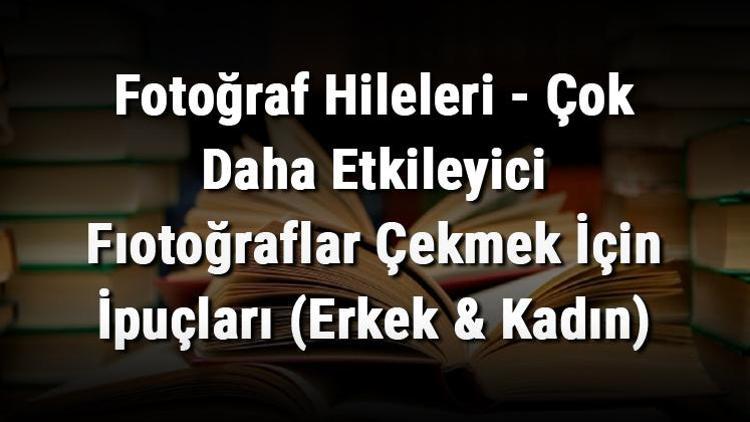 Fotoğraf Hileleri - Çok Daha Etkileyici Fıotoğraflar Çekmek İçin İpuçları (Erkek & Kadın)