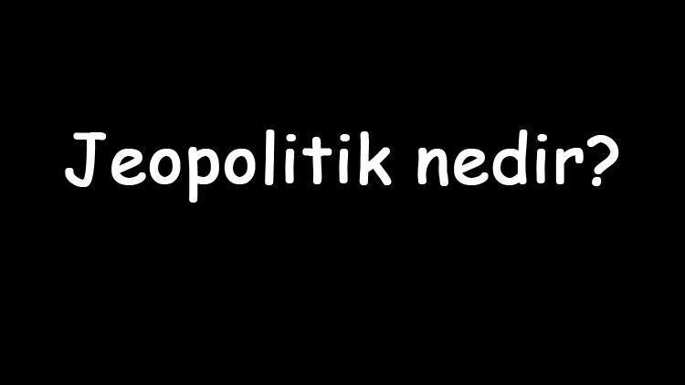 Jeopolitik nedir Ne anlama gelir Türkiyenin jeopolitik önemi nedir